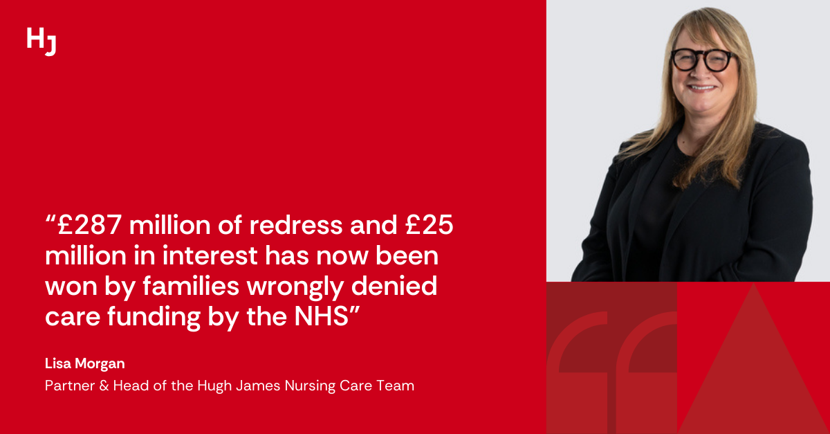 "£287 million of redress and £25 million in interest has now been won by families wrongly denied care funding by the NHS", Lisa Morgan, Partner and Head of the Hugh James Nursing Care team