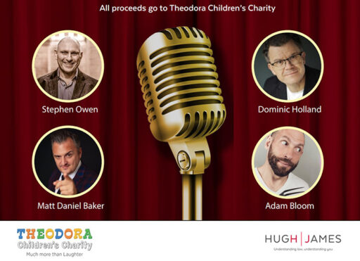 Theodora Children's Charity comedy night, hosted by Hugh James, comedians Stephen Owen, Dominic Holland, Matt Daniel Baker, and Adam Bloom. All proceeds go to Theodora Children's Charity